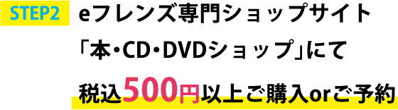 STEP2 eフレンズ専門ショップサイト「本・CD・DVDショップ」にて税込500円以上ご購入orご予約