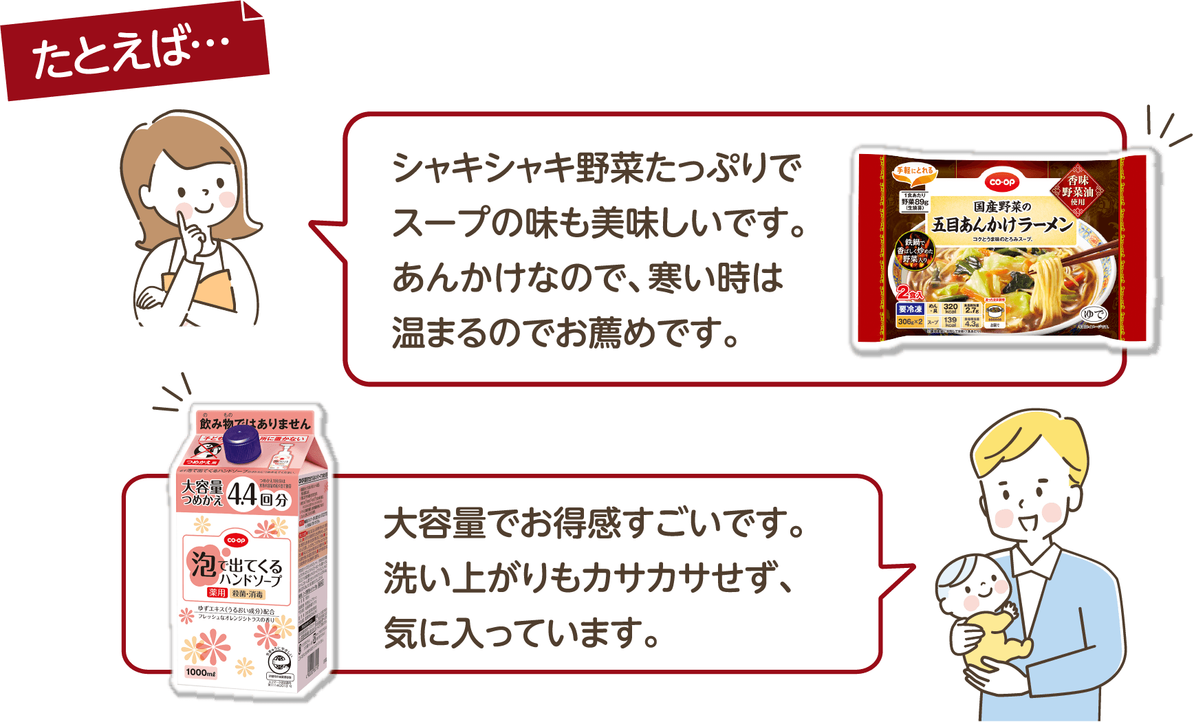 たとえば…シャキシャキ野菜たっぷりでスープの味も美味しいです。あんかけなので、寒い時は温まるのでお薦めです。大容量でお得感すごいです。洗い上がりもカサカサせず、気に入っています。