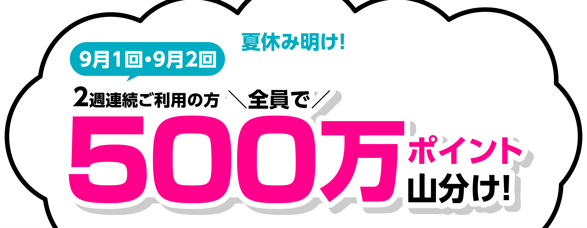 夏休み明け!9月1回・9月2回2週連続ご利用の方全員で　500万ポイント山分け!