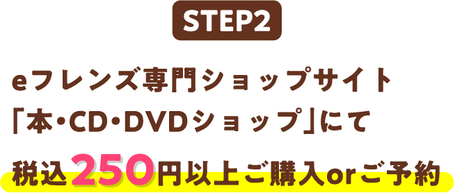 STEP2 eフレンズ専門ショップサイト「本・CD・DVDショップ」にて税込250円以上ご購入orご予約