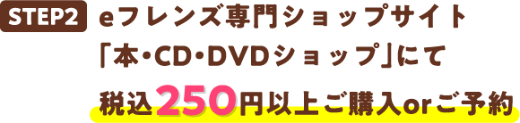 STEP2 eフレンズ専門ショップサイト「本・CD・DVDショップ」にて税込500円以上ご購入orご予約