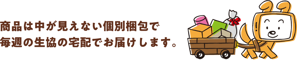 商品は中が見えない個別梱包で毎週の生協の宅配でお届けします。