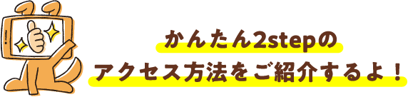 かんたん2stepのアクセス方法をご紹介するよ!