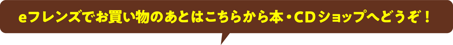 eフレンズでお買い物のあとはこちらから本・CDショップへどうぞ！