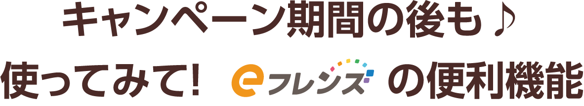 キャンペーン期間の後も♪使ってみて!eフレンズはの便利機能