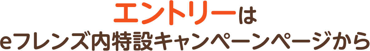 エントリーは eフレンズ内特設キャンペーンページから