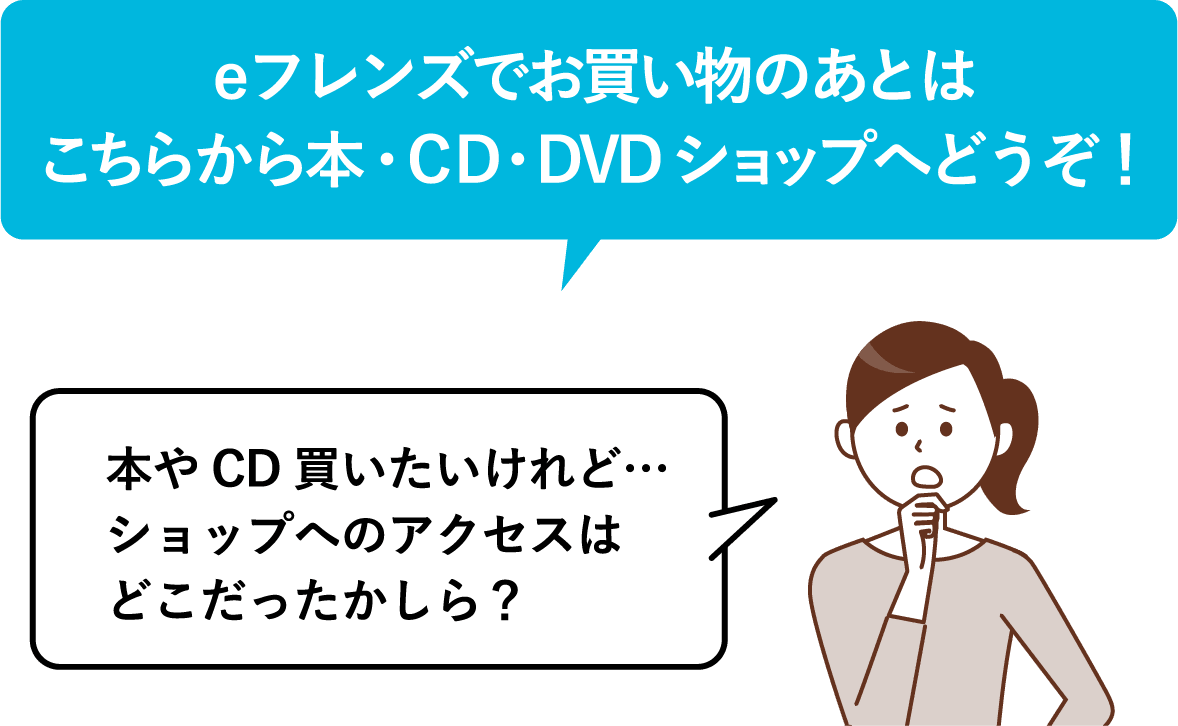 eフレンズでお買い物のあとはこちらから本・CD・DVDショップへどうぞ!本やCD買いたいけれど…ショップへのアクセスはどこだったかしら?