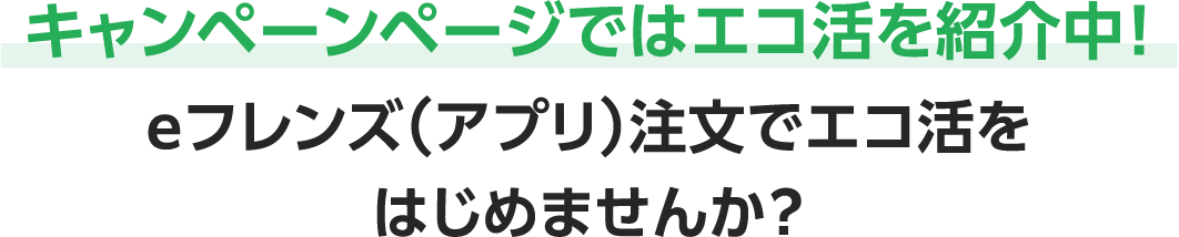 キャンペーンページではエコ活を紹介中！ eフレンズ（アプリ）注文でエコ活をはじめませんか？