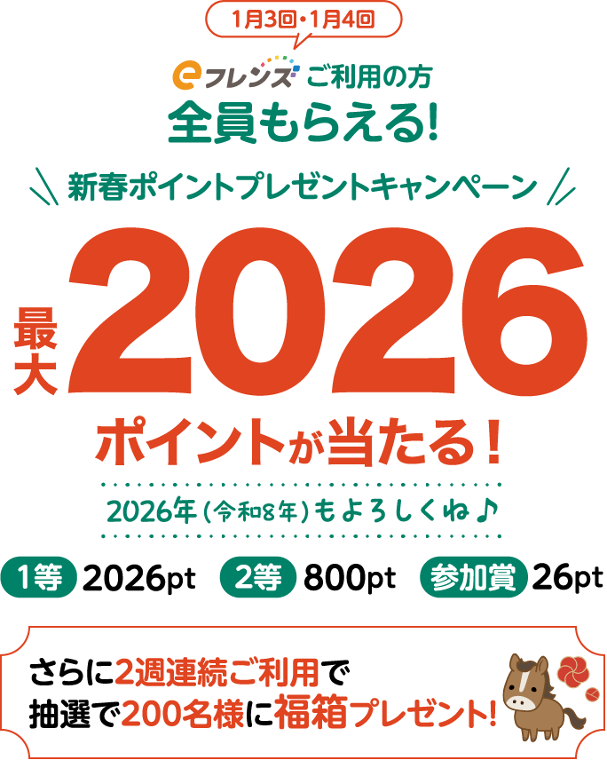 1月3回・1月4回eフレンズご利用の方全員もらえる！新春ポイントプレゼントキャンペーン最大2026ポイント当たる！2026年（令和8年）もよろしくね♪1等2026pt 2等800pt 参加賞26pt さらに2週連続ご利用で抽選で200名様に福箱プレゼント！