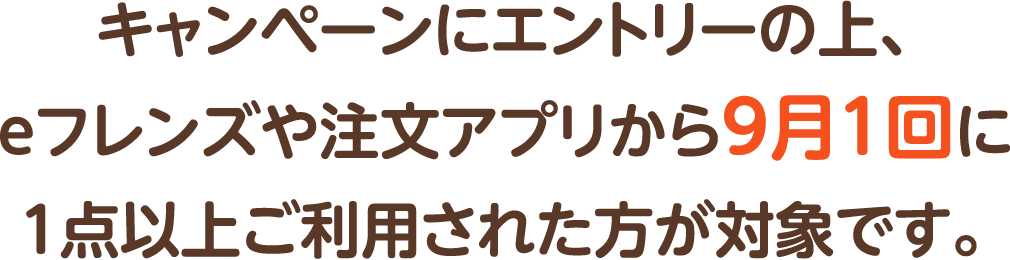 キャンペーンにエントリーの上、eフレンズや注文アプリから9月1回に1点以上ご利用された方が対象です。