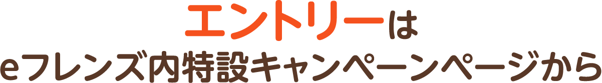エントリーは eフレンズ内特設キャンペーンページから
