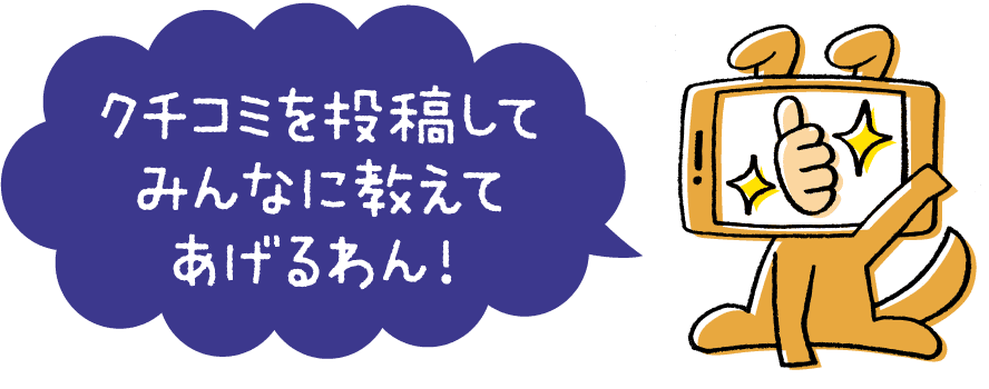 クチコミを投稿してみんなに教えてあげるわん!